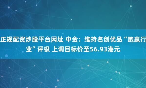 正规配资炒股平台网址 中金：维持名创优品“跑赢行业”评级 上调目标价至56.93港元